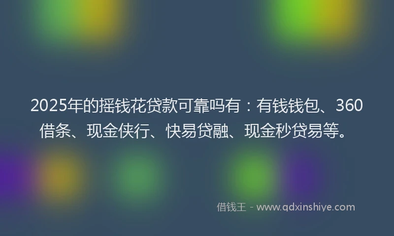 2025年的摇钱花贷款可靠吗有：有钱钱包、360借条、现金侠行、快易贷融、现金秒贷易等。