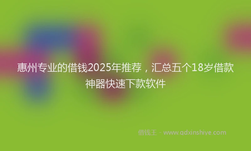 惠州专业的借钱2025年推荐，汇总五个18岁借款神器快速下款软件