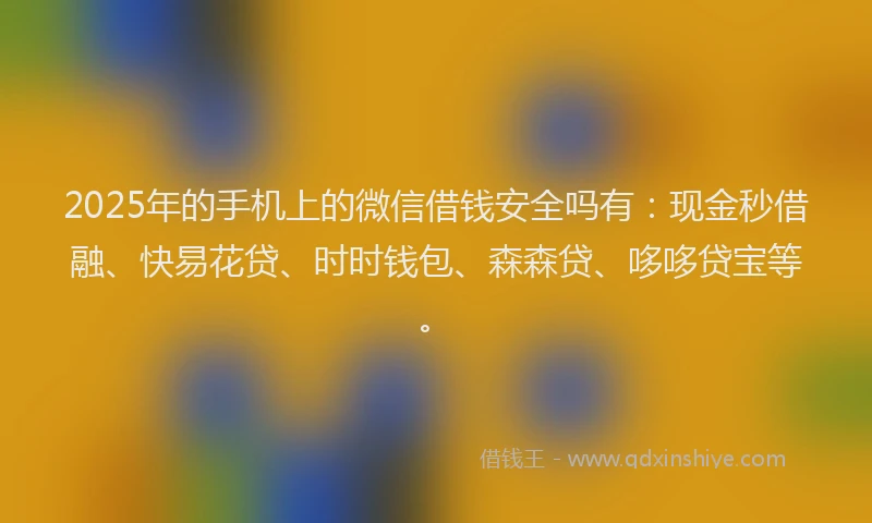 2025年的手机上的微信借钱安全吗有：现金秒借融、快易花贷、时时钱包、森森贷、哆哆贷宝等。