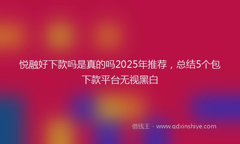 悦融好下款吗是真的吗2025年推荐，总结5个包下款平台无视黑白