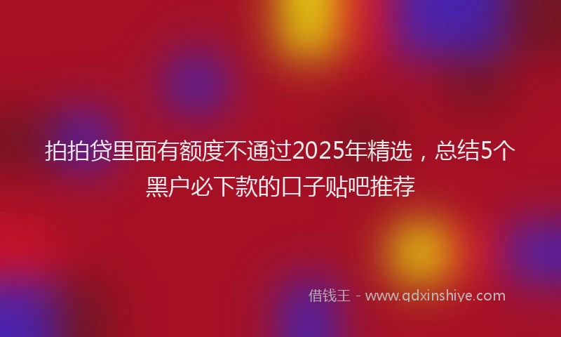 拍拍贷里面有额度不通过2025年精选，总结5个黑户必下款的口子贴吧推荐