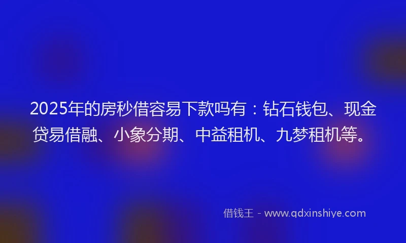 2025年的房秒借容易下款吗有：钻石钱包、现金贷易借融、小象分期、中益租机、九梦租机等。