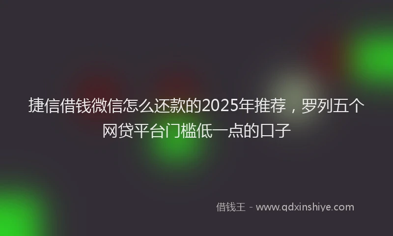 捷信借钱微信怎么还款的2025年推荐，罗列五个网贷平台门槛低一点的口子