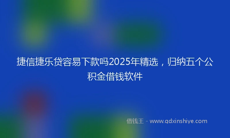 捷信捷乐贷容易下款吗2025年精选，归纳五个公积金借钱软件