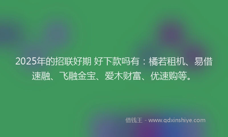 2025年的招联好期 好下款吗有：橘若租机、易借速融、飞融金宝、爱木财富、优速购等。