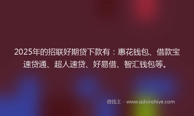 2025年的招联好期贷下款有：惠花钱包、借款宝速贷通、超人速贷、好易借、智汇钱包等。