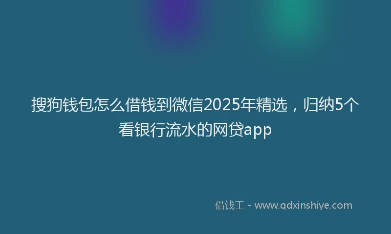 搜狗钱包怎么借钱到微信2025年精选，归纳5个看银行流水的网贷app