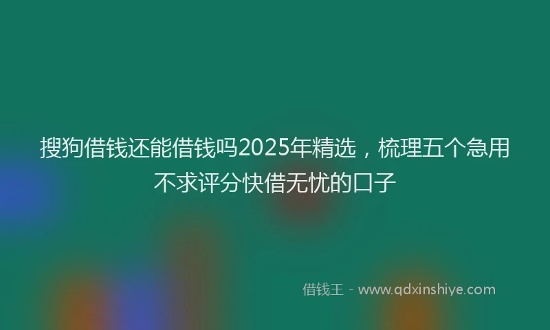 搜狗借钱还能借钱吗2025年精选，梳理五个急用不求评分快借无忧的口子