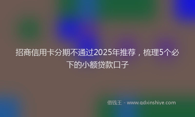 招商信用卡分期不通过2025年推荐，梳理5个必下的小额贷款口子