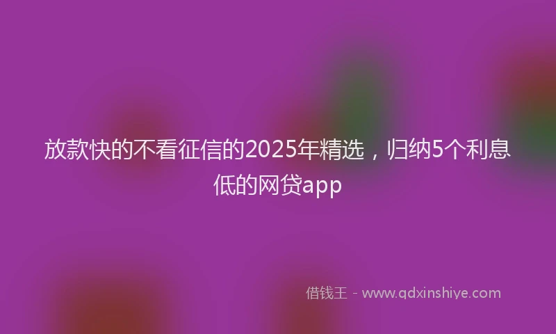 放款快的不看征信的2025年精选，归纳5个利息低的网贷app