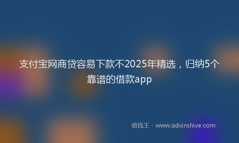 支付宝网商贷容易下款不2025年精选，归纳5个靠谱的借款app