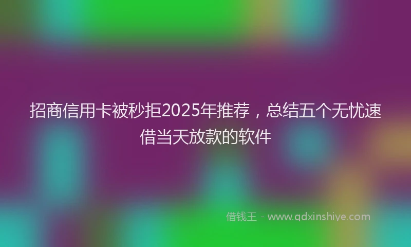 招商信用卡被秒拒2025年推荐，总结五个无忧速借当天放款的软件