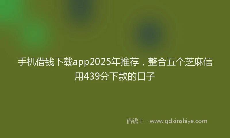 手机借钱下载app2025年推荐，整合五个芝麻信用439分下款的口子
