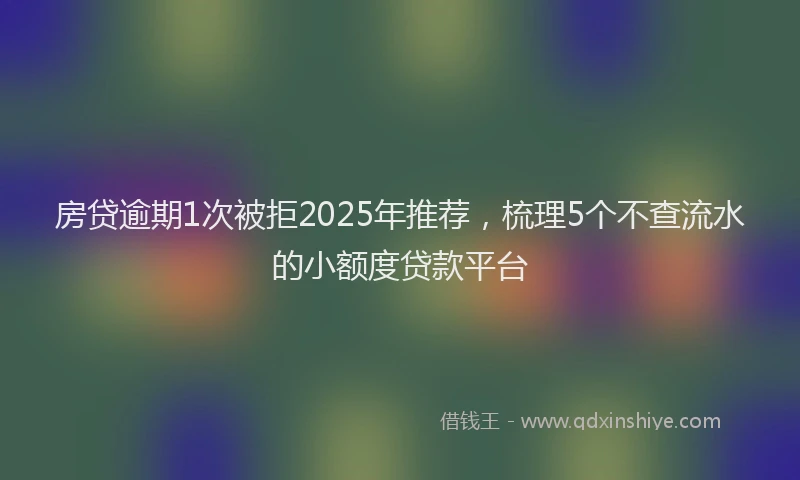 房贷逾期1次被拒2025年推荐，梳理5个不查流水的小额度贷款平台