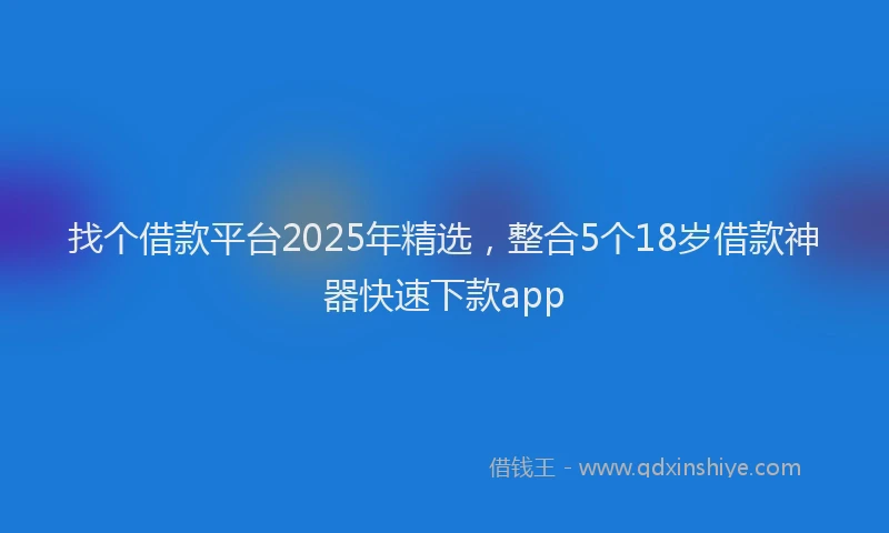 找个借款平台2025年精选，整合5个18岁借款神器快速下款app