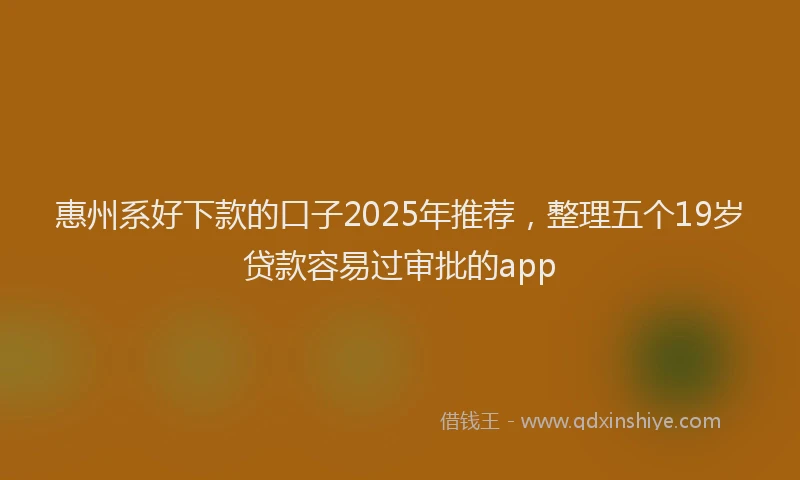 惠州系好下款的口子2025年推荐，整理五个19岁贷款容易过审批的app