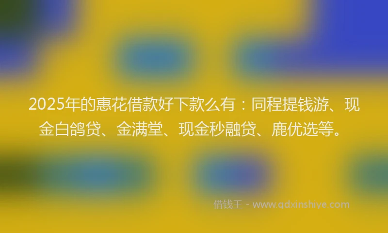 2025年的惠花借款好下款么有：同程提钱游、现金白鸽贷、金满堂、现金秒融贷、鹿优选等。