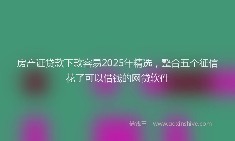 房产证贷款下款容易2025年精选，整合五个征信花了可以借钱的网贷软件