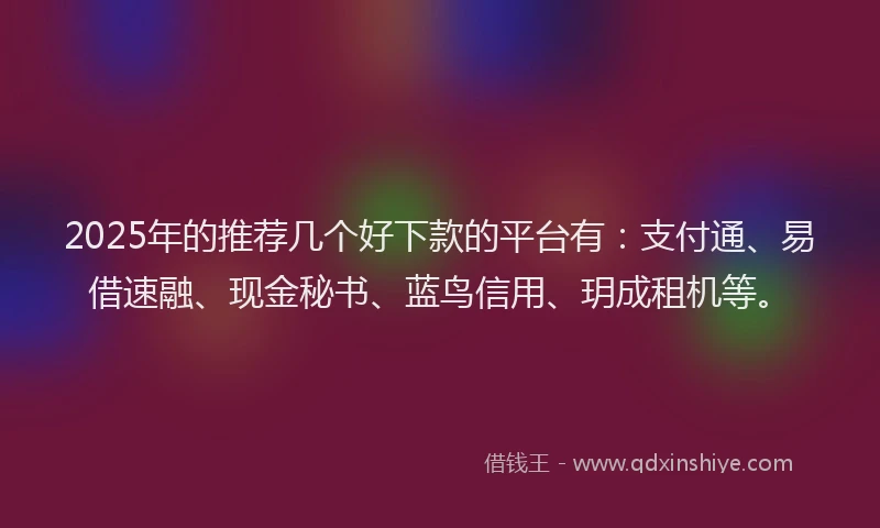 2025年的推荐几个好下款的平台有：支付通、易借速融、现金秘书、蓝鸟信用、玥成租机等。