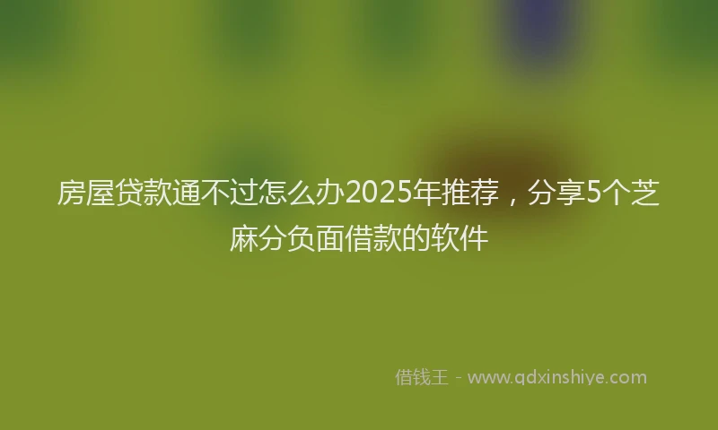 房屋贷款通不过怎么办2025年推荐，分享5个芝麻分负面借款的软件