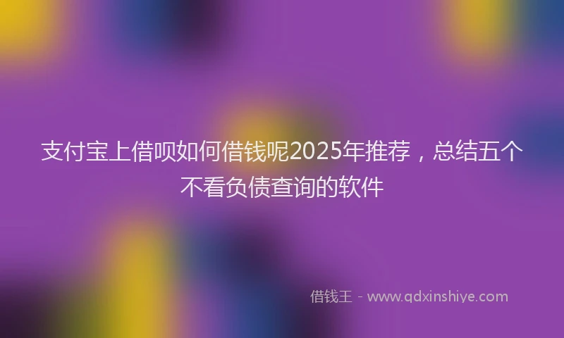 支付宝上借呗如何借钱呢2025年推荐，总结五个不看负债查询的软件