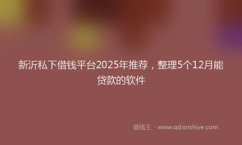 新沂私下借钱平台2025年推荐，整理5个12月能贷款的软件