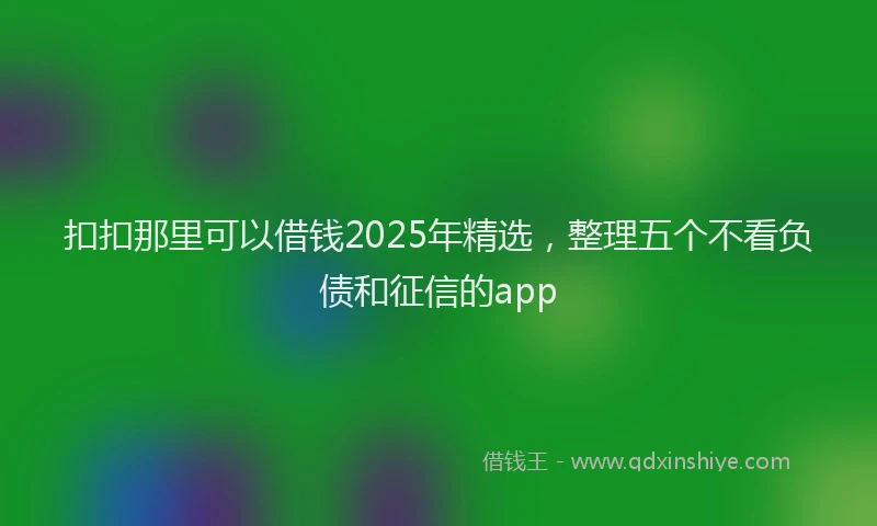 扣扣那里可以借钱2025年精选，整理五个不看负债和征信的app