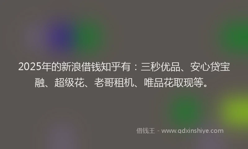 2025年的新浪借钱知乎有：三秒优品、安心贷宝融、超级花、老哥租机、唯品花取现等。