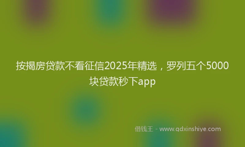 按揭房贷款不看征信2025年精选，罗列五个5000块贷款秒下app