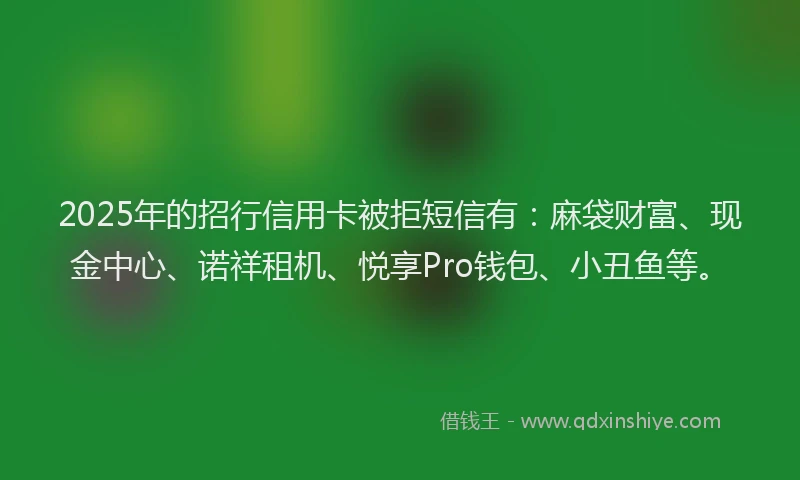 2025年的招行信用卡被拒短信有：麻袋财富、现金中心、诺祥租机、悦享Pro钱包、小丑鱼等。