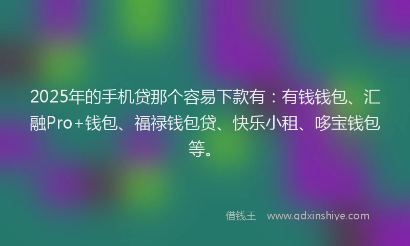 2025年的手机贷那个容易下款有：有钱钱包、汇融Pro+钱包、福禄钱包贷、快乐小租、哆宝钱包等。
