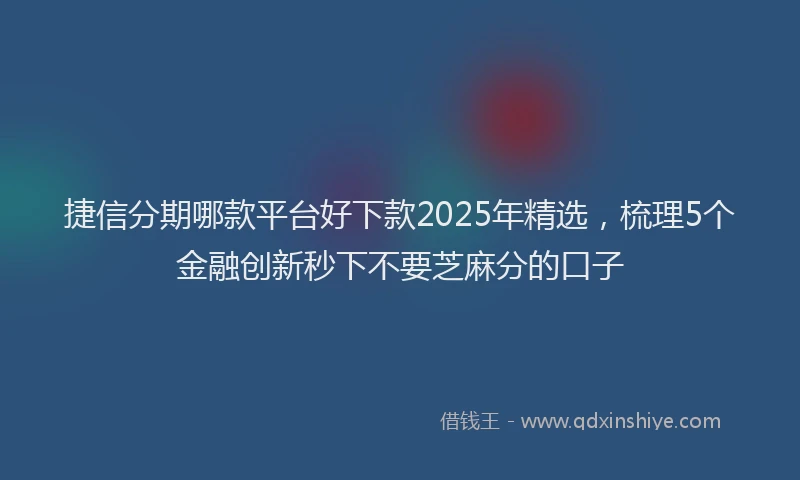 捷信分期哪款平台好下款2025年精选，梳理5个金融创新秒下不要芝麻分的口子