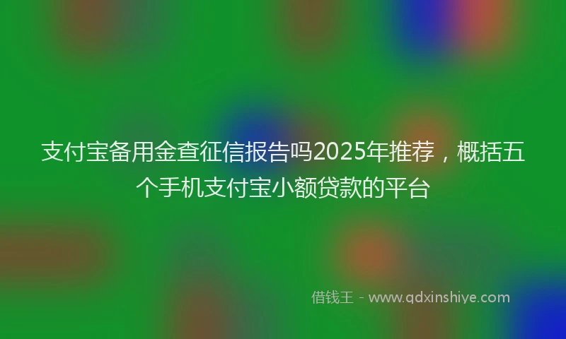 支付宝备用金查征信报告吗2025年推荐，概括五个手机支付宝小额贷款的平台