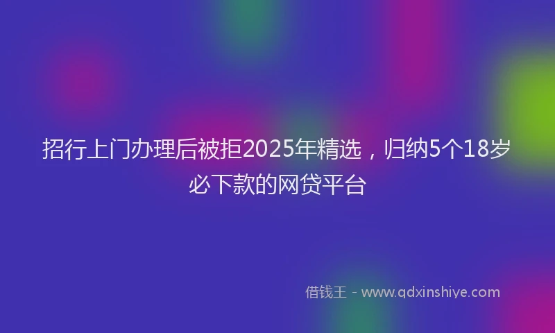 招行上门办理后被拒2025年精选，归纳5个18岁必下款的网贷平台