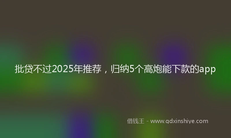 批贷不过2025年推荐，归纳5个高炮能下款的app