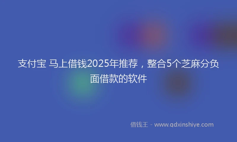 支付宝 马上借钱2025年推荐，整合5个芝麻分负面借款的软件