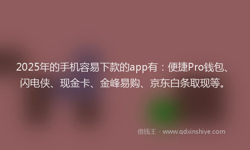 2025年的手机容易下款的app有：便捷Pro钱包、闪电侠、现金卡、金峰易购、京东白条取现等。