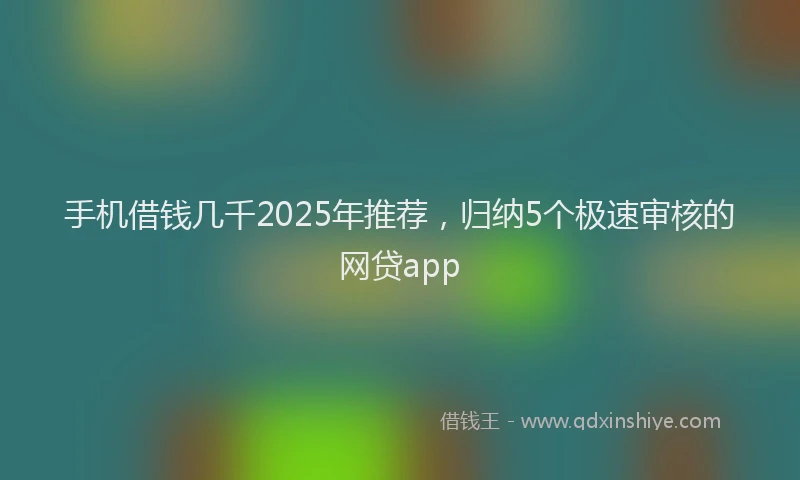 手机借钱几千2025年推荐，归纳5个极速审核的网贷app