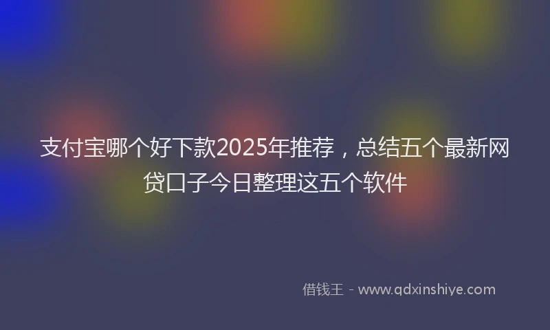 支付宝哪个好下款2025年推荐，总结五个最新网贷口子今日整理这五个软件