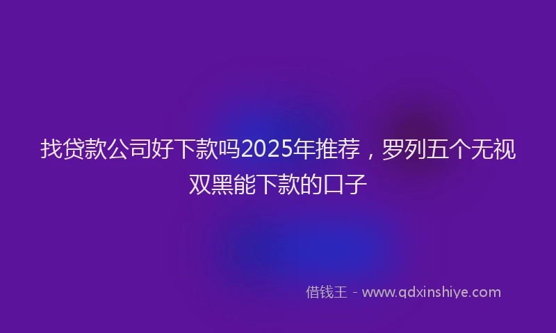 找贷款公司好下款吗2025年推荐，罗列五个无视双黑能下款的口子