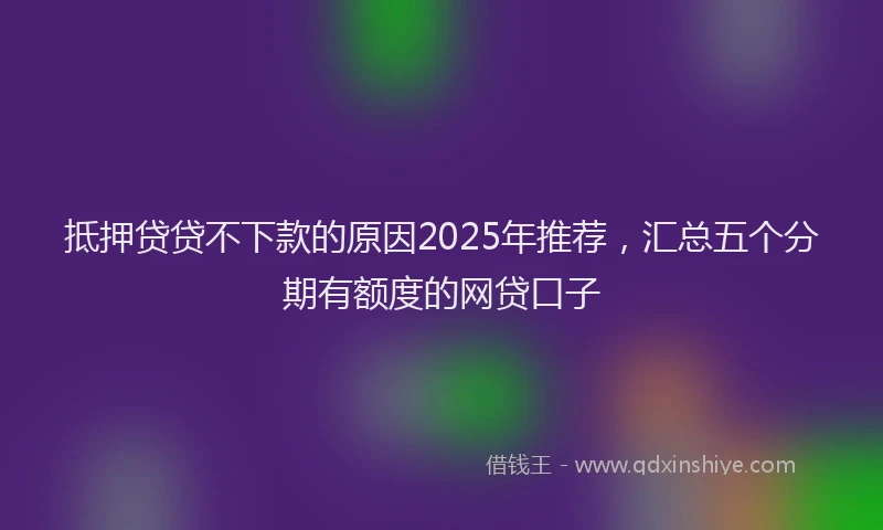 抵押贷贷不下款的原因2025年推荐，汇总五个分期有额度的网贷口子