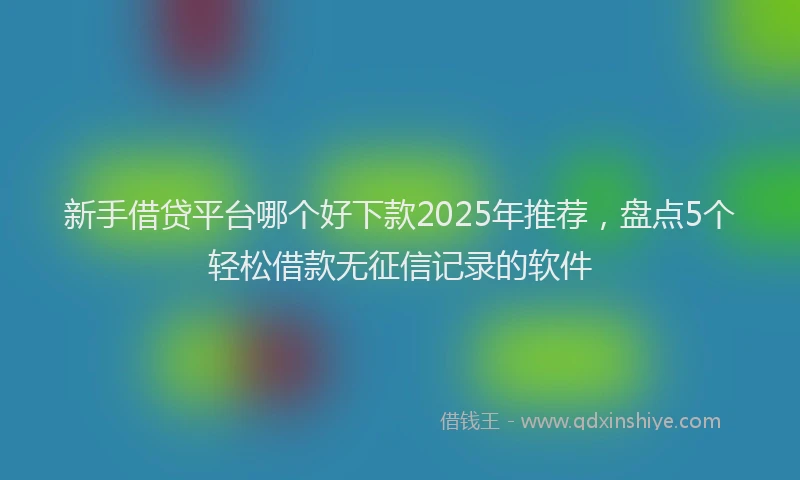 新手借贷平台哪个好下款2025年推荐，盘点5个轻松借款无征信记录的软件