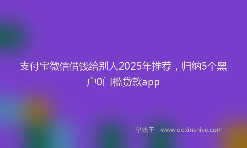 支付宝微信借钱给别人2025年推荐，归纳5个黑户0门槛贷款app
