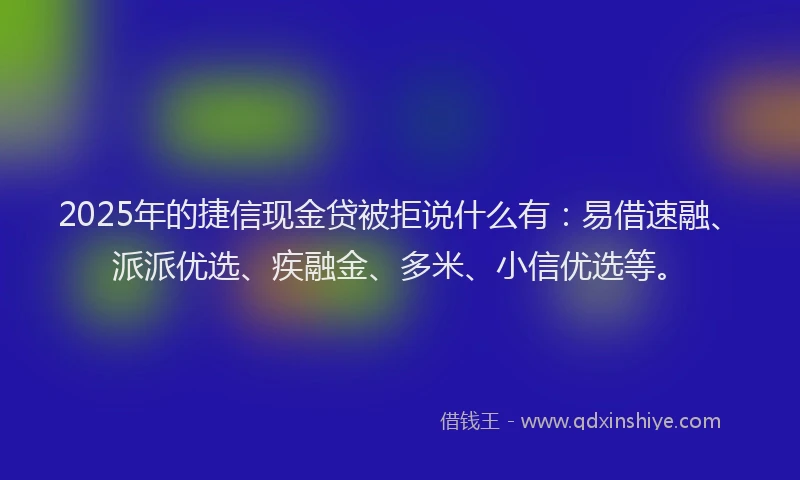2025年的捷信现金贷被拒说什么有:易借速融、派派优选、疾融金、多米、小信优选等。