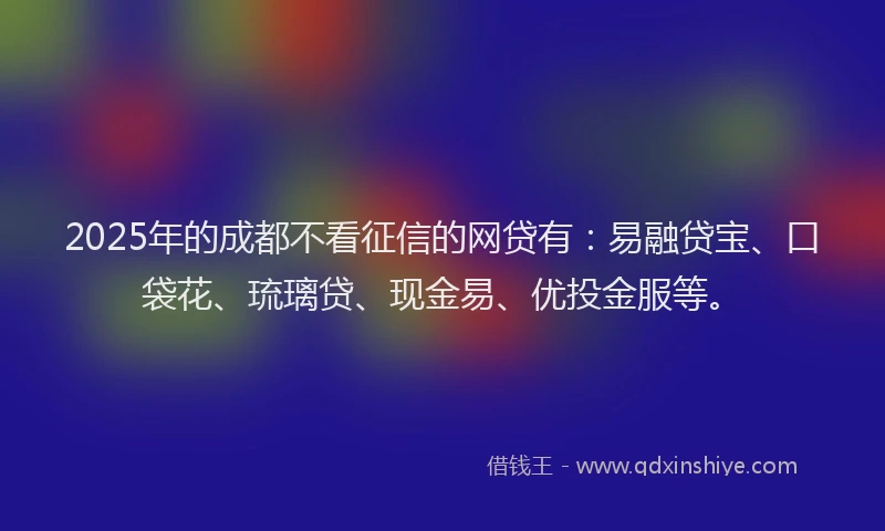 2025年的成都不看征信的网贷有：易融贷宝、口袋花、琉璃贷、现金易、优投金服等。