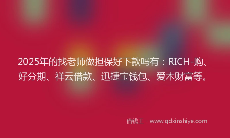 2025年的找老师做担保好下款吗有：RICH-购、好分期、祥云借款、迅捷宝钱包、爱木财富等。
