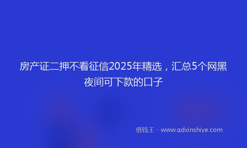房产证二押不看征信2025年精选，汇总5个网黑夜间可下款的口子
