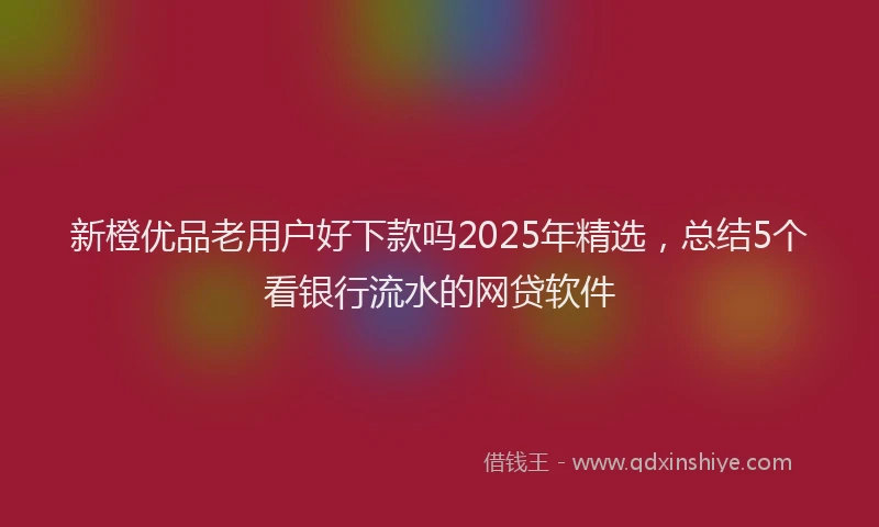 新橙优品老用户好下款吗2025年精选，总结5个看银行流水的网贷软件