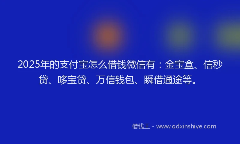 2025年的支付宝怎么借钱微信有：金宝盒、信秒贷、哆宝贷、万信钱包、瞬借通途等。