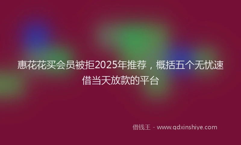 惠花花买会员被拒2025年推荐，概括五个无忧速借当天放款的平台